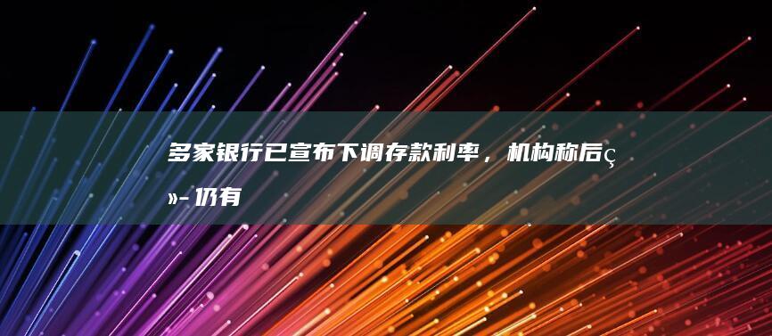 多家银行已宣布下调存款利率，机构称「后续仍有下调空间」，如何看待这一走势？新一轮存款降息潮要来了吗？