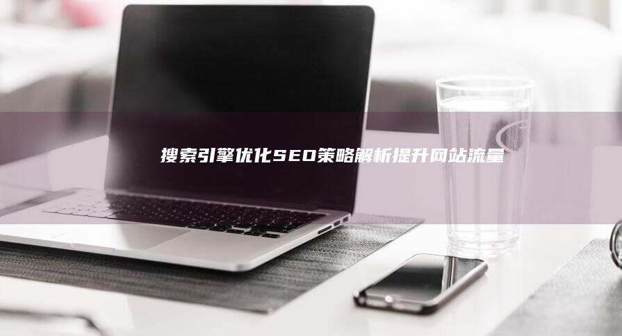 搜索引擎优化（SEO）策略解析：提升网站流量与排名的奥秘