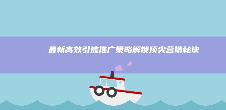 最新高效引流推广策略：解锁顶尖营销秘诀