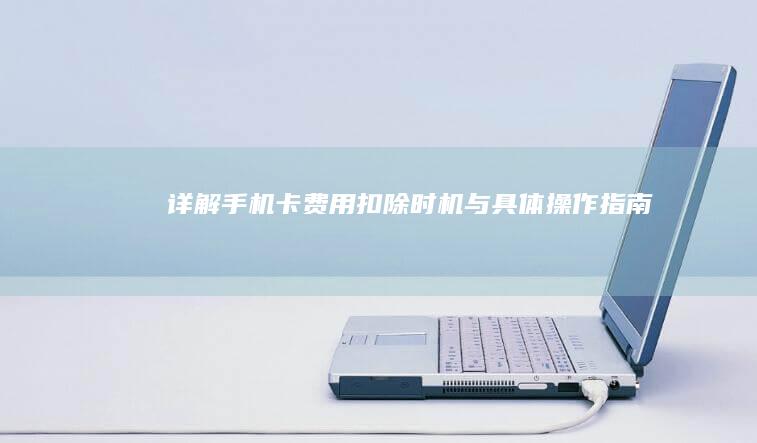 详解手机卡费用扣除时机与具体操作指南